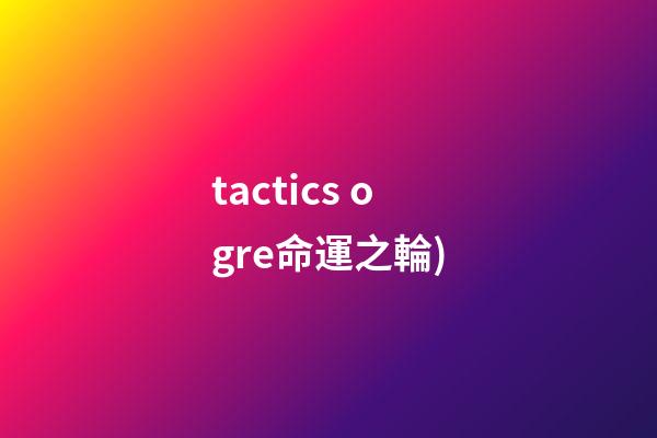 tactics ogre命運之輪(史上最佳的RPG游戲TOP100(五))-第1張-觀點-玄機派